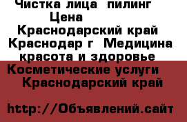 Чистка лица, пилинг. › Цена ­ 1 500 - Краснодарский край, Краснодар г. Медицина, красота и здоровье » Косметические услуги   . Краснодарский край